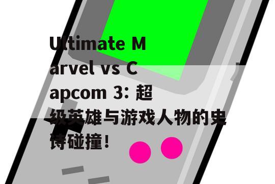 Ultimate Marvel vs Capcom 3: 超级英雄与游戏人物的史诗碰撞！