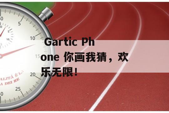  Gartic Phone 你画我猜，欢乐无限！